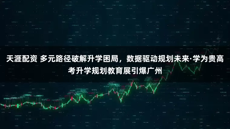 天涯配资 多元路径破解升学困局，数据驱动规划未来·学为贵高考升学规划教育展引爆广州