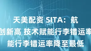 天美配资 SITA：航空客运量创新高 技术赋能行李错运率降至最低