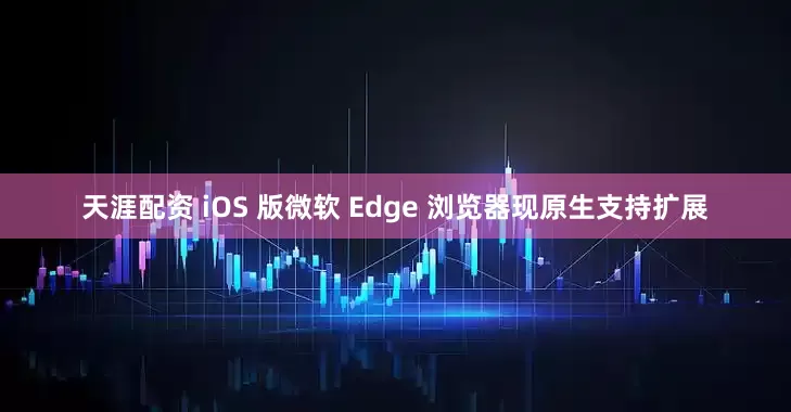 天涯配资 iOS 版微软 Edge 浏览器现原生支持扩展