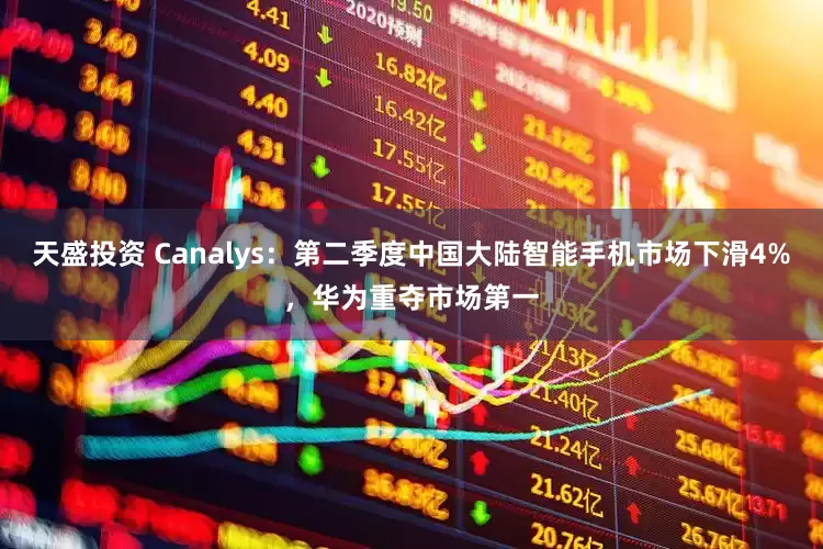 天盛投资 Canalys：第二季度中国大陆智能手机市场下滑4%，华为重夺市场第一