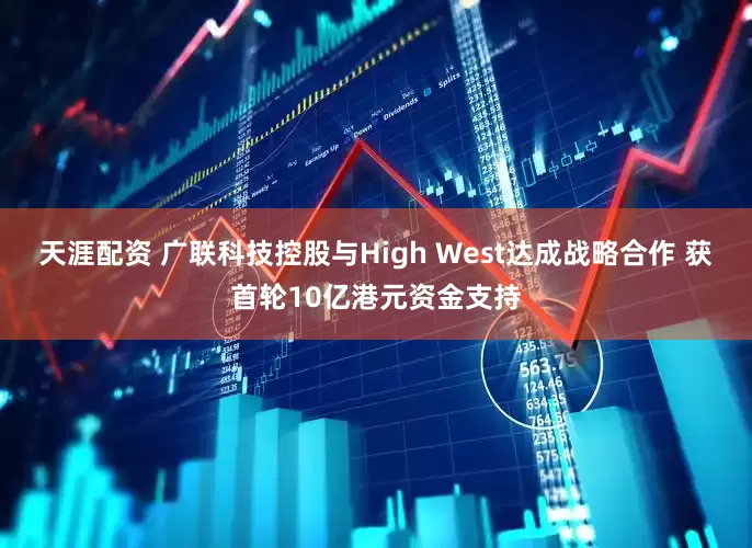 天涯配资 广联科技控股与High West达成战略合作 获首轮10亿港元资金支持