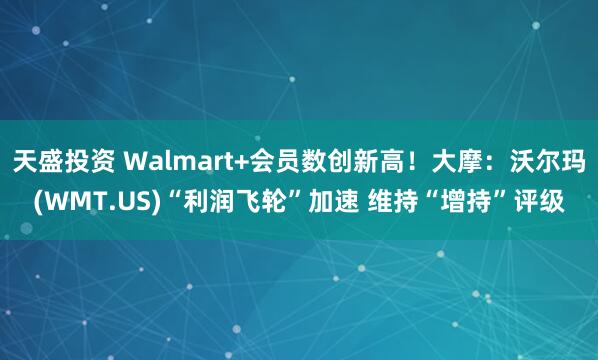天盛投资 Walmart+会员数创新高！大摩：沃尔玛(WMT.US)“利润飞轮”加速 维持“增持”评级
