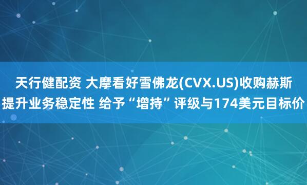 天行健配资 大摩看好雪佛龙(CVX.US)收购赫斯提升业务稳定性 给予“增持”评级与174美元目标价