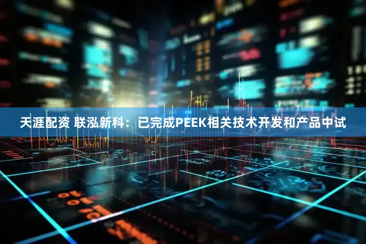 天涯配资 联泓新科：已完成PEEK相关技术开发和产品中试