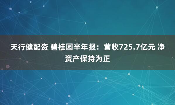 天行健配资 碧桂园半年报：营收725.7亿元 净资产保持为正