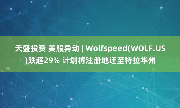 天盛投资 美股异动 | Wolfspeed(WOLF.US)跌超29% 计划将注册地迁至特拉华州