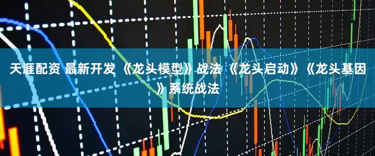 天涯配资 最新开发 《龙头模型》战法 《龙头启动》《龙头基因》系统战法