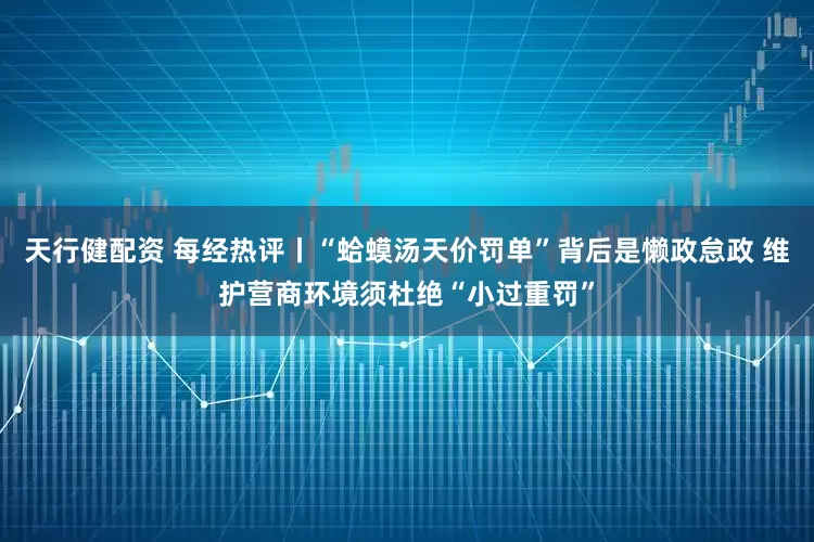 天行健配资 每经热评丨“蛤蟆汤天价罚单”背后是懒政怠政 维护营商环境须杜绝“小过重罚”
