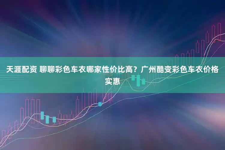 天涯配资 聊聊彩色车衣哪家性价比高？广州酷变彩色车衣价格实惠