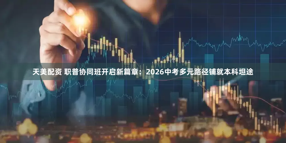天美配资 职普协同班开启新篇章：2026中考多元路径铺就本科坦途